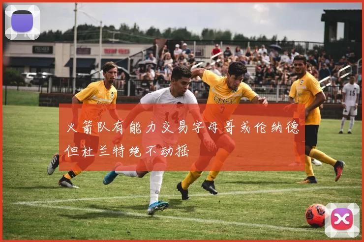 火箭队有能力交易字母哥或伦纳德但杜兰特绝不动摇