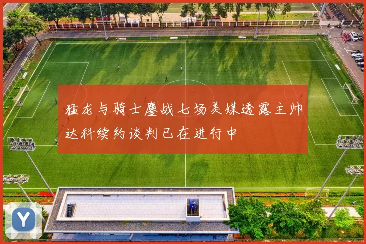 猛龙与骑士鏖战七场美媒透露主帅达科续约谈判已在进行中