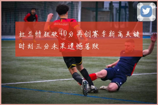 杜兰特狂砍40分再创赛季新高关键时刻三分未果遗憾落败