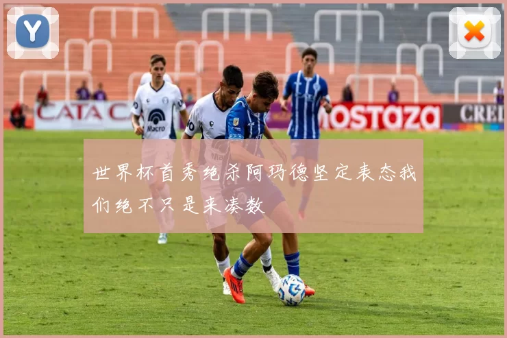 世界杯首秀绝杀阿玛德坚定表态我们绝不只是来凑数