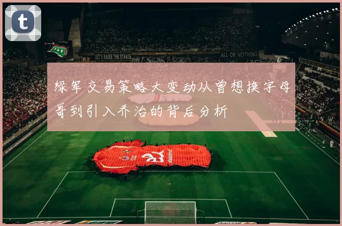 绿军交易策略大变动从曾想换字母哥到引入乔治的背后分析
