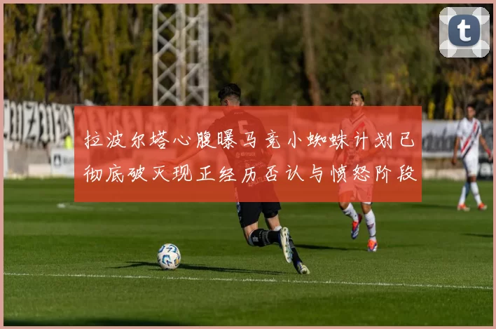 拉波尔塔心腹曝马竞小蜘蛛计划已彻底破灭现正经历否认与愤怒阶段