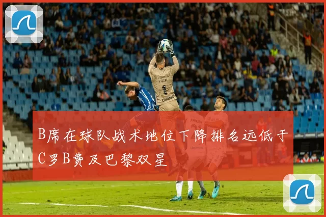 B席在球队战术地位下降排名远低于C罗B费及巴黎双星