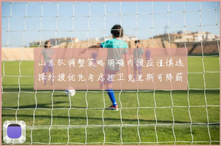 山东队调整策略明确内援应谨慎选择外援优先考虑控卫克里斯可降薪续约