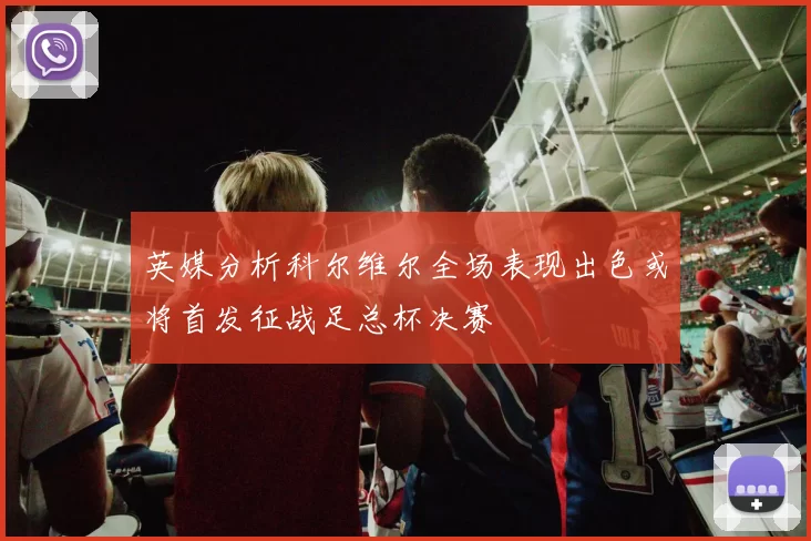 英媒分析科尔维尔全场表现出色或将首发征战足总杯决赛