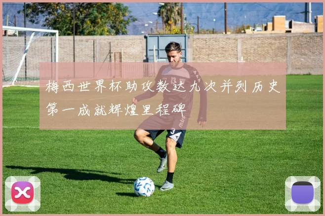 梅西世界杯助攻数达九次并列历史第一成就辉煌里程碑