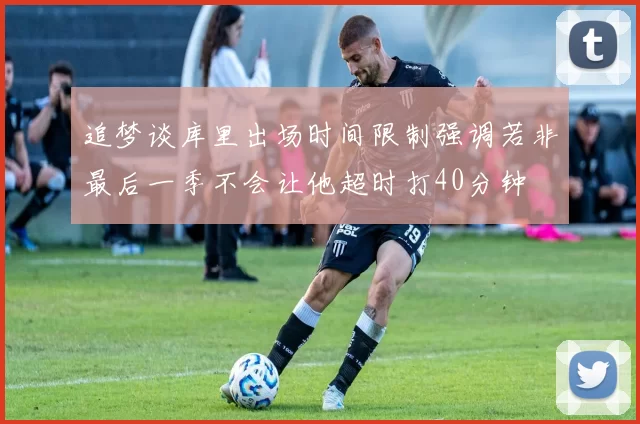 追梦谈库里出场时间限制强调若非最后一季不会让他超时打40分钟