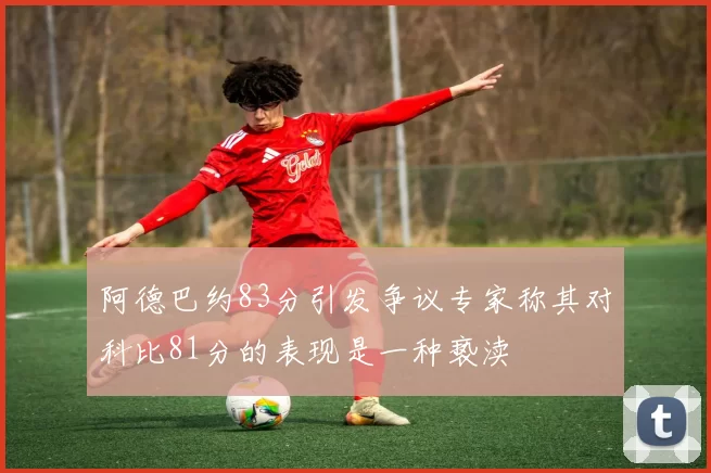 阿德巴约83分引发争议专家称其对科比81分的表现是一种亵渎