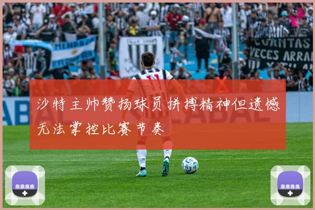 沙特主帅赞扬球员拼搏精神但遗憾无法掌控比赛节奏