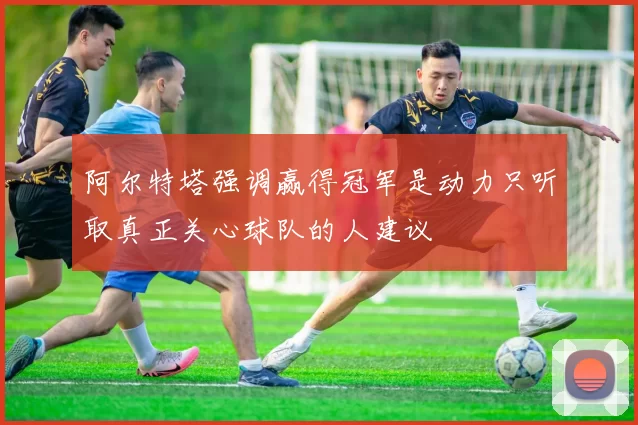 阿尔特塔强调赢得冠军是动力只听取真正关心球队的人建议