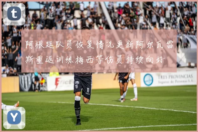 阿根廷队员恢复情况更新阿尔瓦雷斯重返训练梅西等伤员持续向好