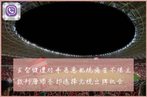 玄智健遭对手恶意犯规痛苦不堪主裁判唐顺齐却选择无视出牌机会