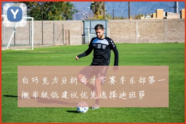 白巧克力分析奇才下赛季东部第一概率极低建议优先选择迪班萨