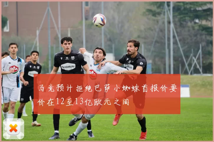 马竞预计拒绝巴萨小蜘蛛首报价要价在12至13亿欧元之间