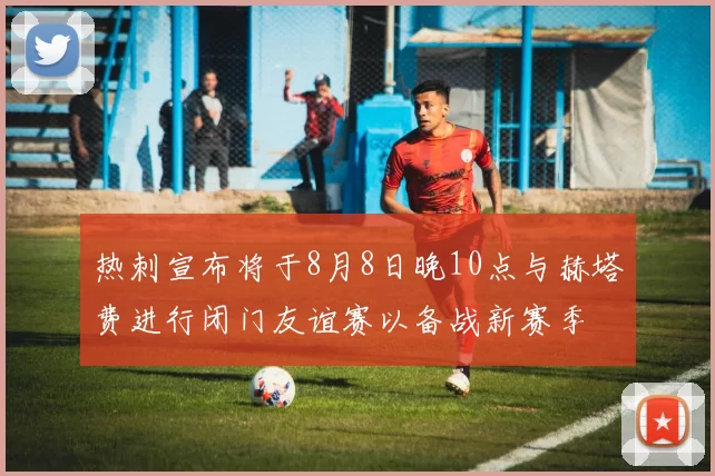 热刺宣布将于8月8日晚10点与赫塔费进行闭门友谊赛以备战新赛季
