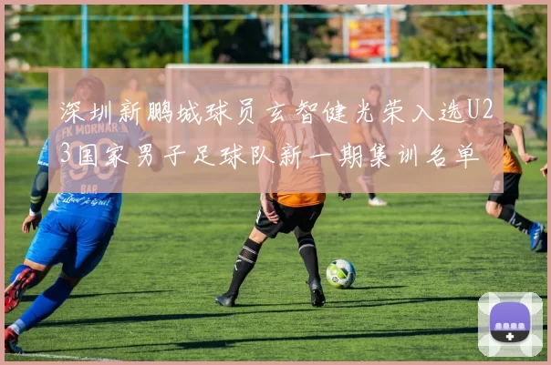 深圳新鹏城球员玄智健光荣入选U23国家男子足球队新一期集训名单